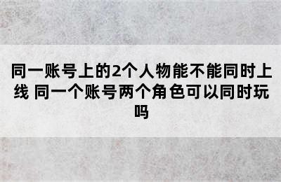 同一账号上的2个人物能不能同时上线 同一个账号两个角色可以同时玩吗